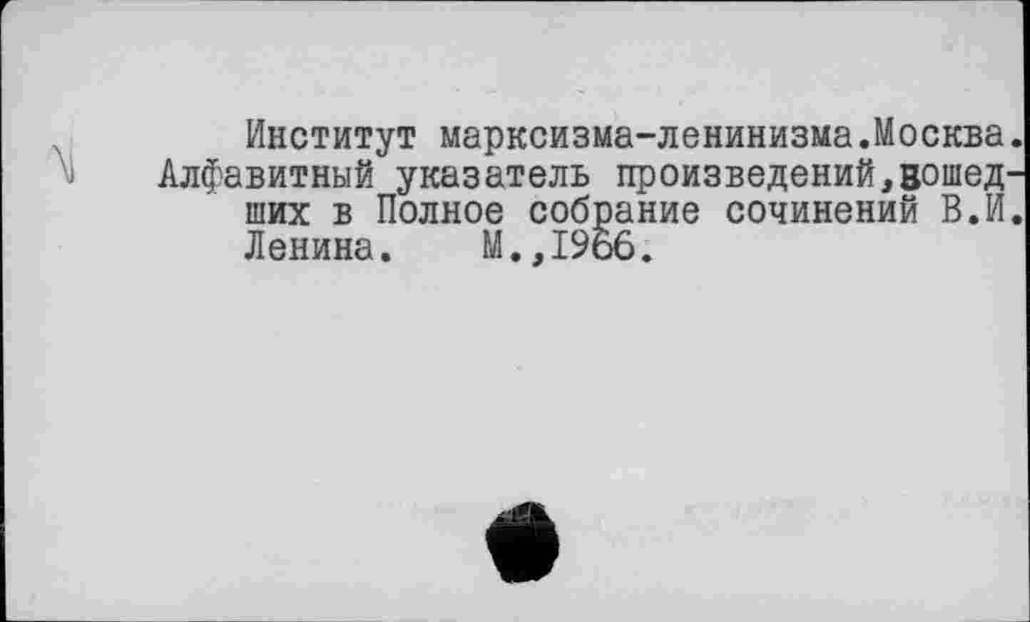 ﻿Институт марксизма-ленинизма.Москва. Алфавитный указатель произведений,вошедших в Полное собрание сочинений В.И.
Ленина. М.,1966,
е